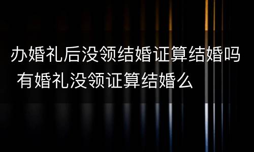 办婚礼后没领结婚证算结婚吗 有婚礼没领证算结婚么