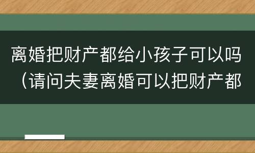 离婚把财产都给小孩子可以吗（请问夫妻离婚可以把财产都给子女吗）