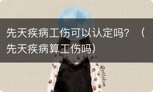 先天疾病工伤可以认定吗？（先天疾病算工伤吗）