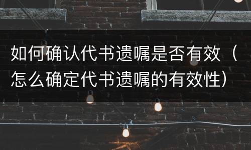 如何确认代书遗嘱是否有效（怎么确定代书遗嘱的有效性）