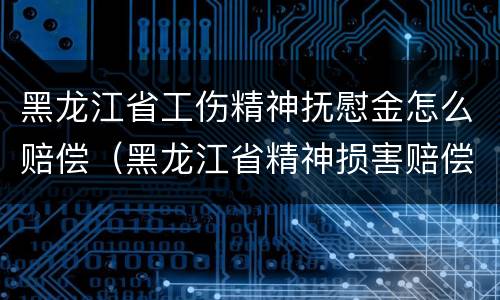 黑龙江省工伤精神抚慰金怎么赔偿（黑龙江省精神损害赔偿金标准）