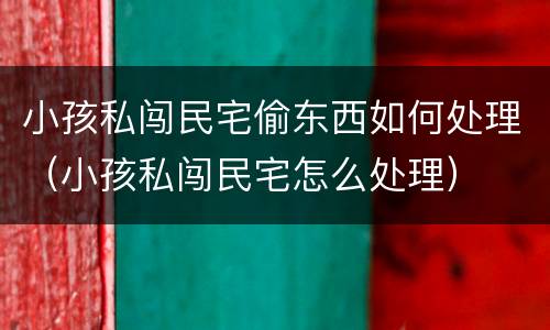 小孩私闯民宅偷东西如何处理（小孩私闯民宅怎么处理）