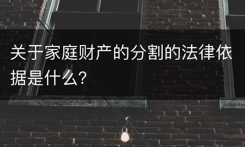 关于家庭财产的分割的法律依据是什么？