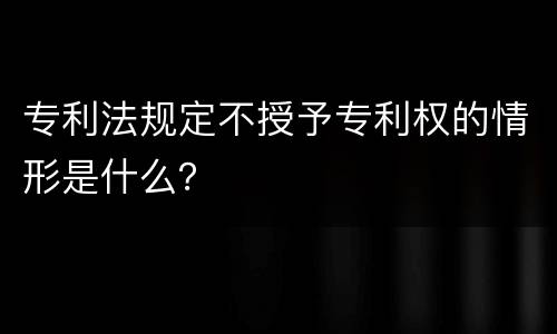 专利法规定不授予专利权的情形是什么？
