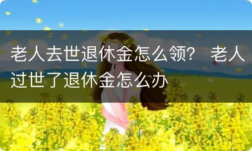 老人去世退休金怎么领？ 老人过世了退休金怎么办