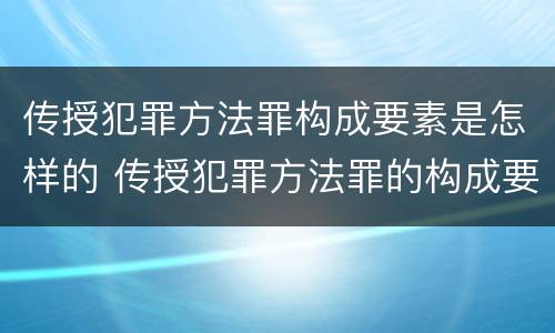 传授犯罪方法罪构成要素是怎样的 传授犯罪方法罪的构成要件