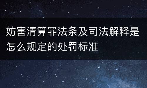 妨害清算罪法条及司法解释是怎么规定的处罚标准