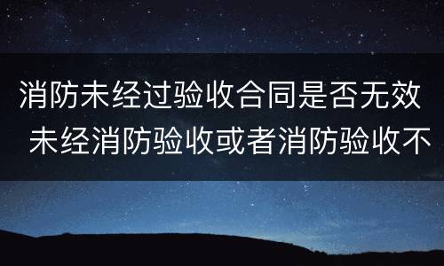消防未经过验收合同是否无效 未经消防验收或者消防验收不合格