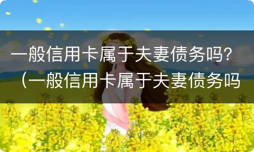 一般信用卡属于夫妻债务吗？（一般信用卡属于夫妻债务吗还是债务）