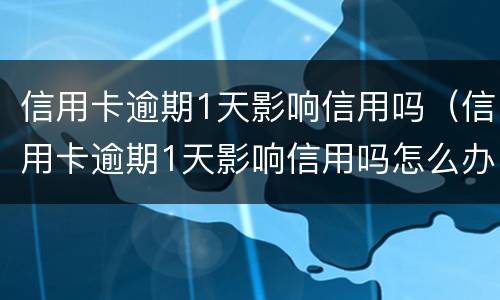 信用卡逾期1天影响信用吗（信用卡逾期1天影响信用吗怎么办）