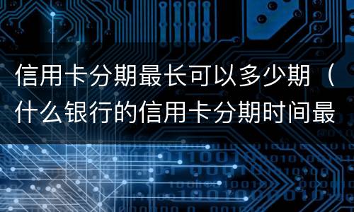 信用卡分期最长可以多少期（什么银行的信用卡分期时间最长）