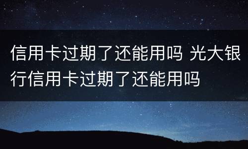 信用卡过期了还能用吗 光大银行信用卡过期了还能用吗