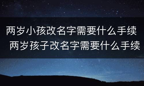 两岁小孩改名字需要什么手续 两岁孩子改名字需要什么手续