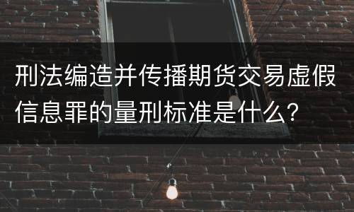 刑法编造并传播期货交易虚假信息罪的量刑标准是什么？