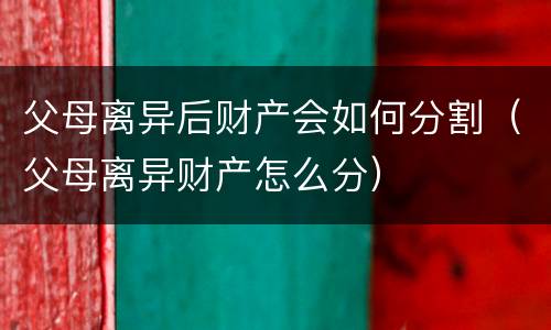 父母离异后财产会如何分割（父母离异财产怎么分）