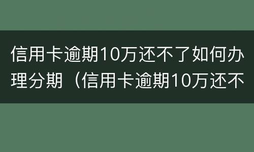 信用卡逾期10万还不了如何办理分期（信用卡逾期10万还不了如何办理分期还款）
