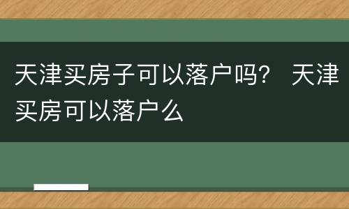 天津买房子可以落户吗？ 天津买房可以落户么