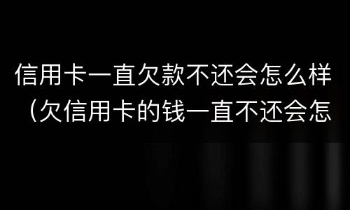 信用卡一直欠款不还会怎么样（欠信用卡的钱一直不还会怎么样）
