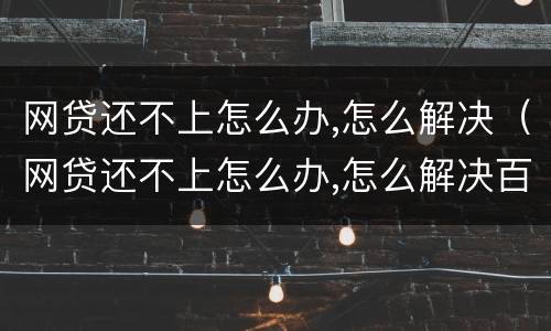 网贷还不上怎么办,怎么解决（网贷还不上怎么办,怎么解决百度百科）