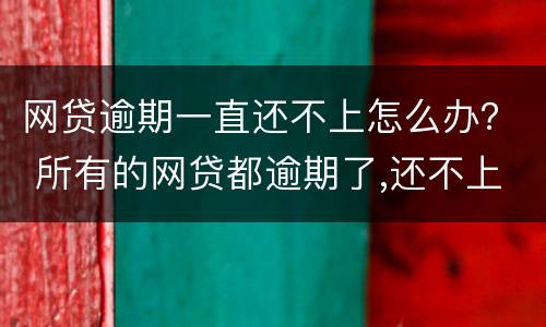 网贷逾期一直还不上怎么办？ 所有的网贷都逾期了,还不上怎么办?