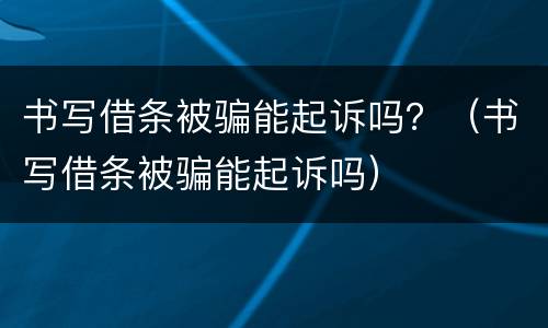 书写借条被骗能起诉吗？（书写借条被骗能起诉吗）