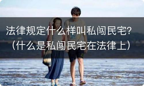 法律规定什么样叫私闯民宅？（什么是私闯民宅在法律上）