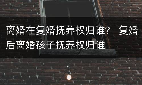 离婚在复婚抚养权归谁？ 复婚后离婚孩子抚养权归谁