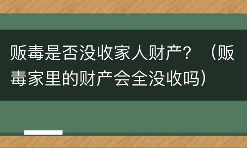 贩毒是否没收家人财产？（贩毒家里的财产会全没收吗）