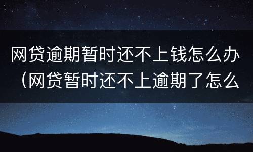网贷逾期暂时还不上钱怎么办（网贷暂时还不上逾期了怎么办）