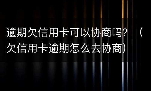 逾期欠信用卡可以协商吗？（欠信用卡逾期怎么去协商）