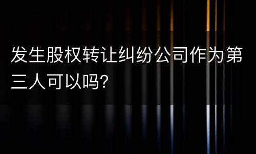 发生股权转让纠纷公司作为第三人可以吗？