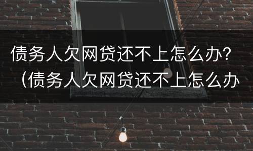 债务人欠网贷还不上怎么办？（债务人欠网贷还不上怎么办呢）