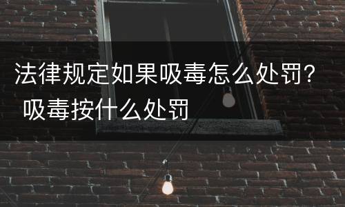 法律规定如果吸毒怎么处罚？ 吸毒按什么处罚