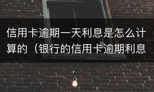 信用卡逾期一天利息是怎么计算的（银行的信用卡逾期利息是怎么计算的）