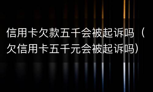 信用卡欠款五千会被起诉吗（欠信用卡五千元会被起诉吗）