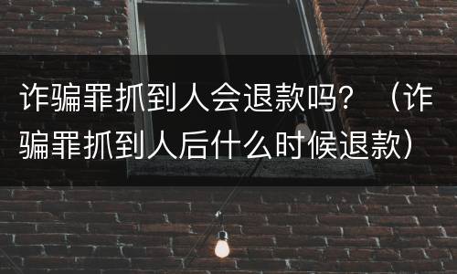 诈骗罪抓到人会退款吗？（诈骗罪抓到人后什么时候退款）