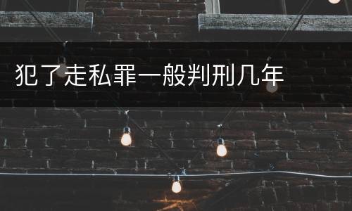 犯了走私罪一般判刑几年