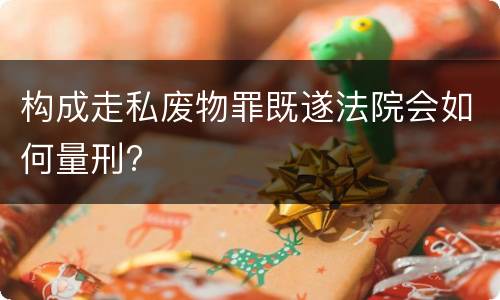 构成走私废物罪既遂法院会如何量刑?