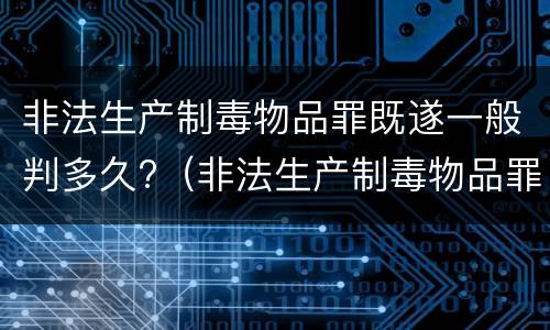 非法生产制毒物品罪既遂一般判多久?（非法生产制毒物品罪既遂一般判多久）