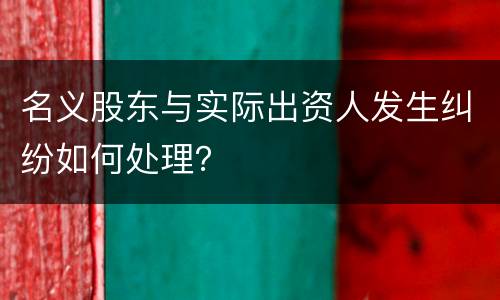 名义股东与实际出资人发生纠纷如何处理？