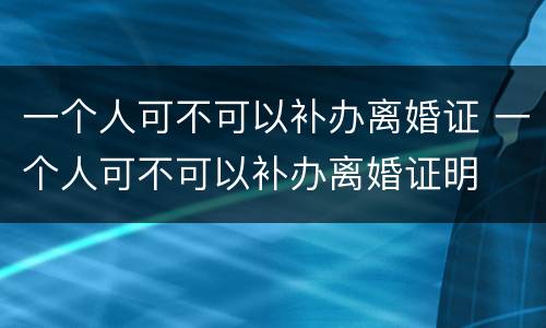 一个人可不可以补办离婚证 一个人可不可以补办离婚证明
