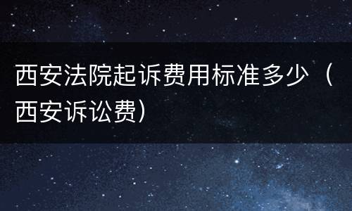 西安法院起诉费用标准多少（西安诉讼费）