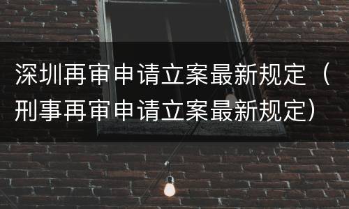 深圳再审申请立案最新规定（刑事再审申请立案最新规定）