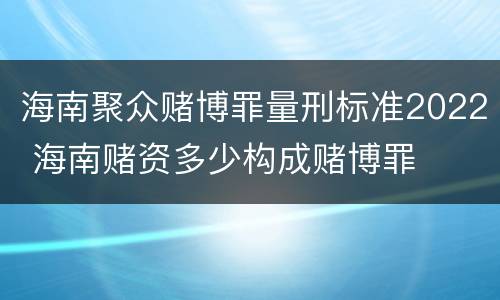 海南聚众赌博罪量刑标准2022 海南赌资多少构成赌博罪
