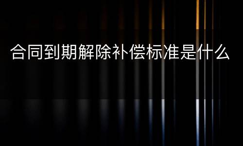合同到期解除补偿标准是什么