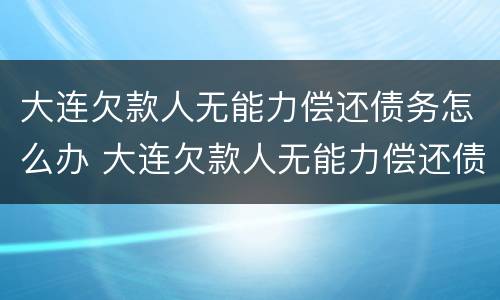大连欠款人无能力偿还债务怎么办 大连欠款人无能力偿还债务怎么办手续