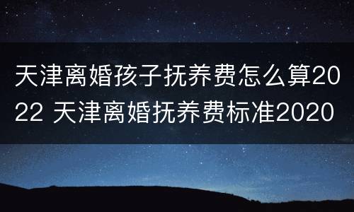 天津离婚孩子抚养费怎么算2022 天津离婚抚养费标准2020