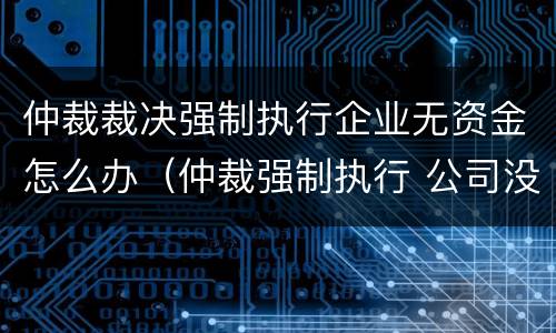 仲裁裁决强制执行企业无资金怎么办（仲裁强制执行 公司没钱）