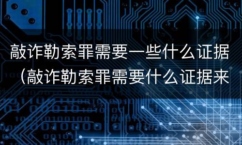 敲诈勒索罪需要一些什么证据（敲诈勒索罪需要什么证据来起诉）