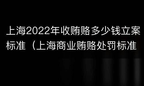 上海2022年收贿赂多少钱立案标准（上海商业贿赂处罚标准）